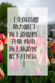全国首艘 助力厦门海上游提档升级 纯电海上旅游客船下月投运